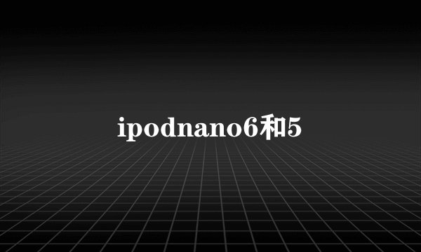 ipodnano6和5