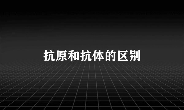 抗原和抗体的区别