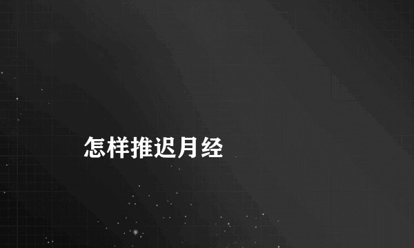 
    怎样推迟月经
  