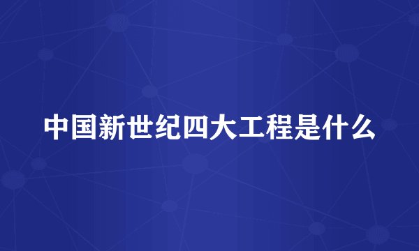 中国新世纪四大工程是什么