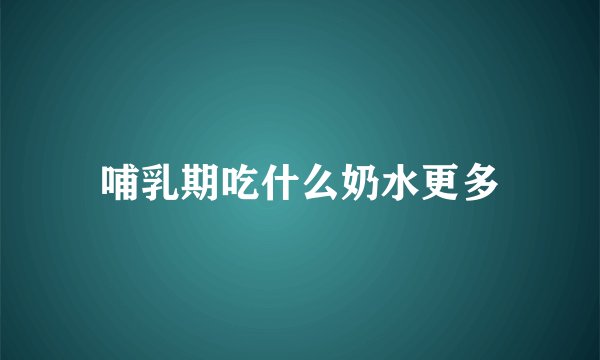 哺乳期吃什么奶水更多