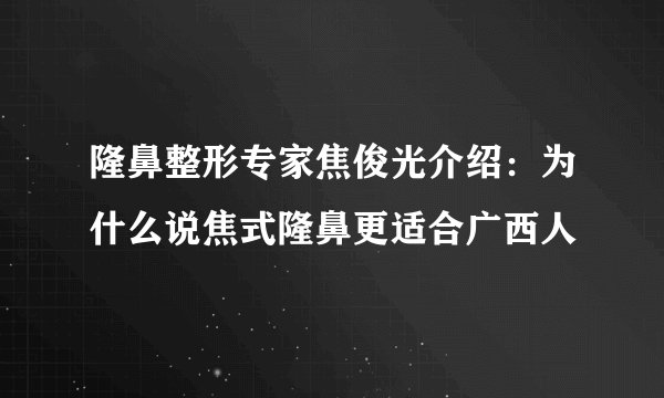 隆鼻整形专家焦俊光介绍：为什么说焦式隆鼻更适合广西人