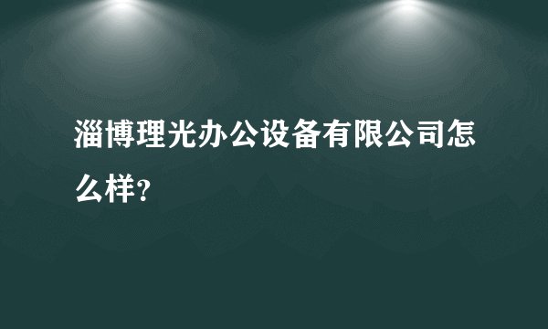 淄博理光办公设备有限公司怎么样？