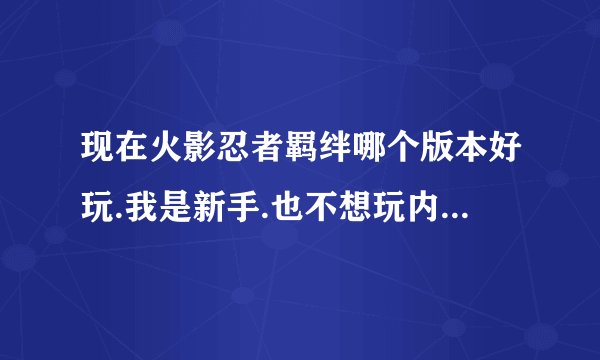 现在火影忍者羁绊哪个版本好玩.我是新手.也不想玩内种2.0或者2.3什么的，都玩通了.有？