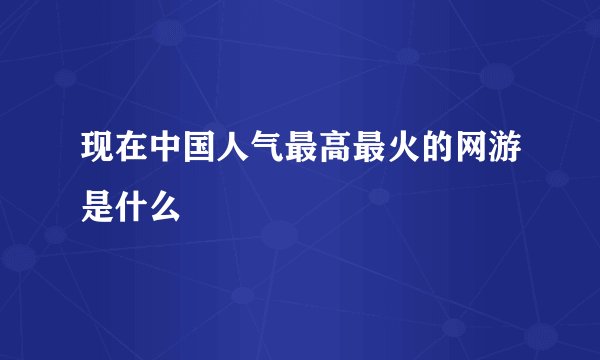 现在中国人气最高最火的网游是什么