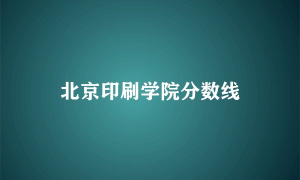 北京印刷学院分数线