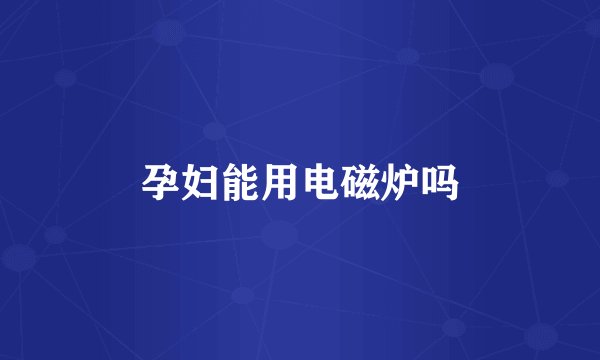 孕妇能用电磁炉吗