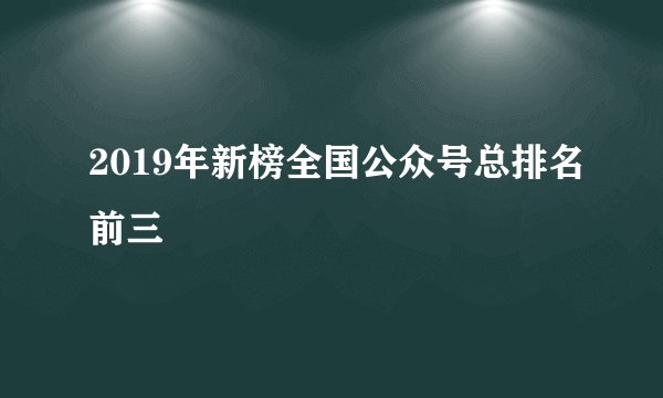 2019年新榜全国公众号总排名前三
