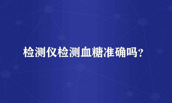检测仪检测血糖准确吗?