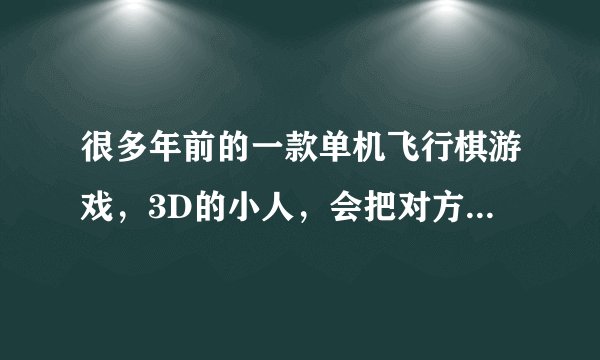 很多年前的一款单机飞行棋游戏，3D的小人，会把对方的棋子踩碎，一局要玩很久，叫什么名字来着？