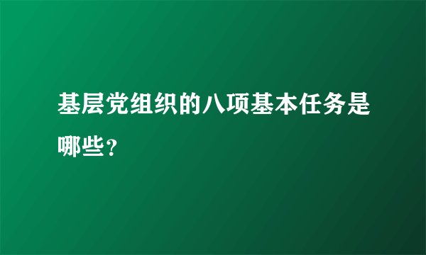 基层党组织的八项基本任务是哪些？