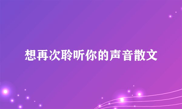 想再次聆听你的声音散文
