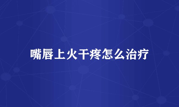 嘴唇上火干疼怎么治疗