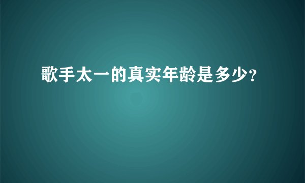 歌手太一的真实年龄是多少？