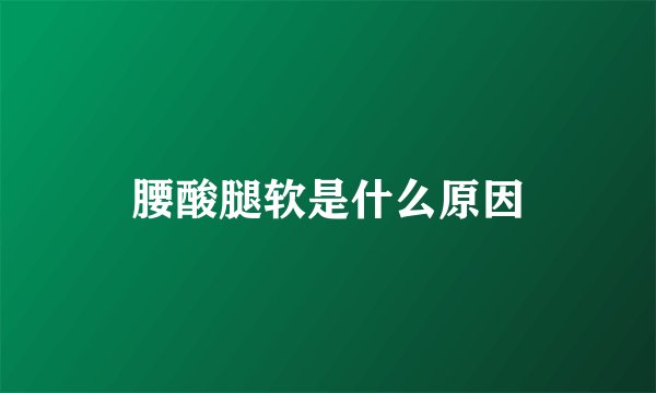 腰酸腿软是什么原因