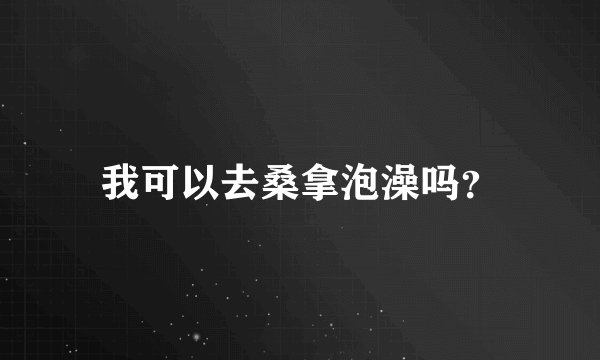 我可以去桑拿泡澡吗？