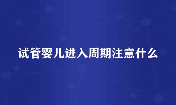 试管婴儿进入周期注意什么