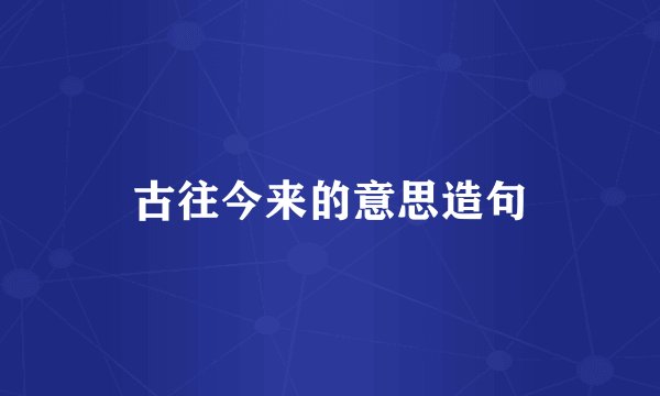 古往今来的意思造句