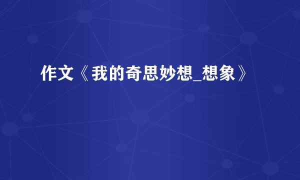 作文《我的奇思妙想_想象》