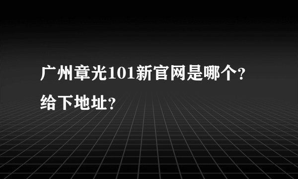 广州章光101新官网是哪个？给下地址？