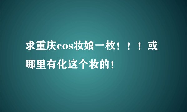 求重庆cos妆娘一枚！！！或哪里有化这个妆的！