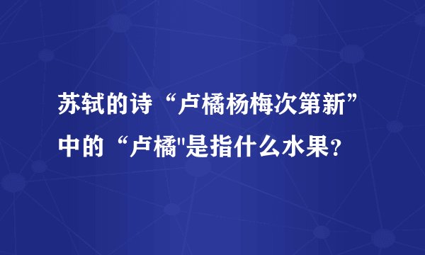 苏轼的诗“卢橘杨梅次第新”中的“卢橘