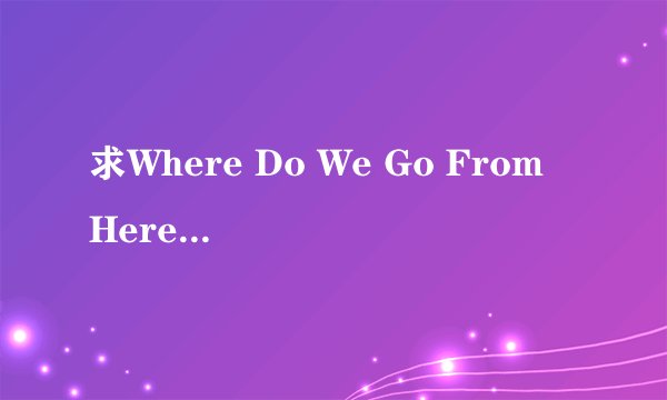 求Where Do We Go From Here的中英歌词。大神们帮帮忙