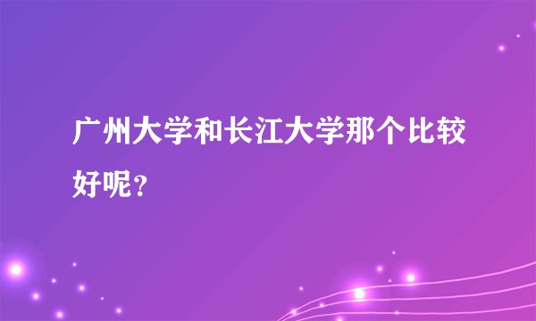 广州大学和长江大学那个比较好呢？