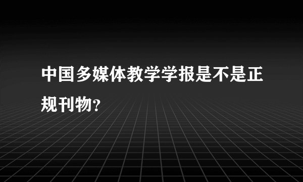 中国多媒体教学学报是不是正规刊物？
