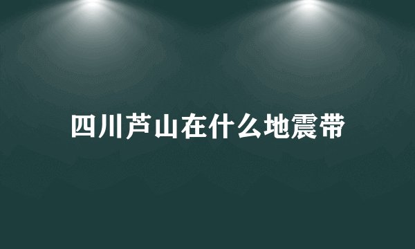 四川芦山在什么地震带