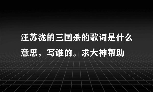 汪苏泷的三国杀的歌词是什么意思，写谁的。求大神帮助