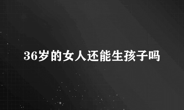 36岁的女人还能生孩子吗