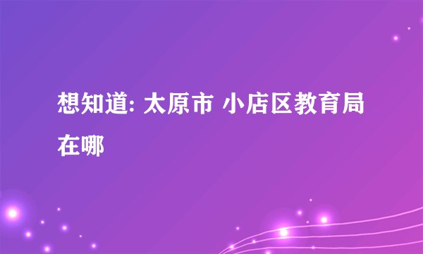 想知道: 太原市 小店区教育局 在哪