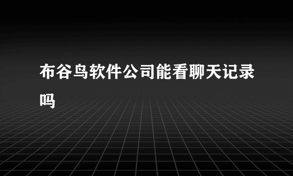 布谷鸟软件公司能看聊天记录吗