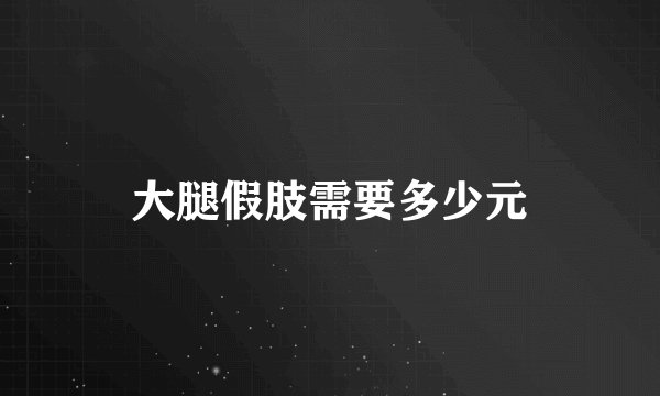 大腿假肢需要多少元