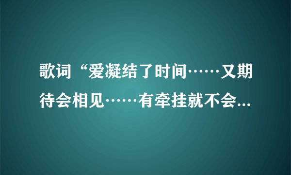 歌词“爱凝结了时间……又期待会相见……有牵挂就不会飞远……”是哪首歌上的啊？