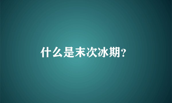 什么是末次冰期？