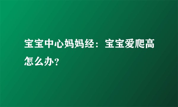 宝宝中心妈妈经：宝宝爱爬高怎么办？