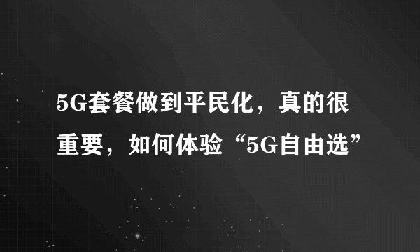 5G套餐做到平民化，真的很重要，如何体验“5G自由选”