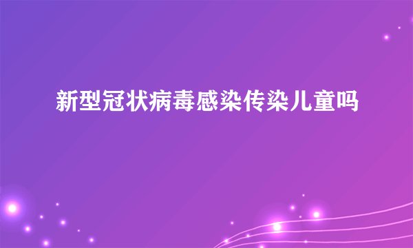 新型冠状病毒感染传染儿童吗
