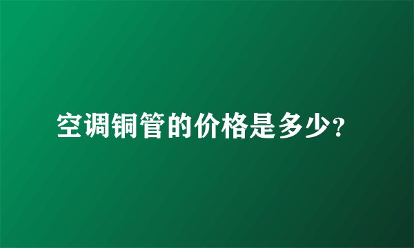 空调铜管的价格是多少？