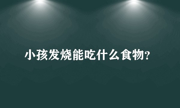 小孩发烧能吃什么食物？