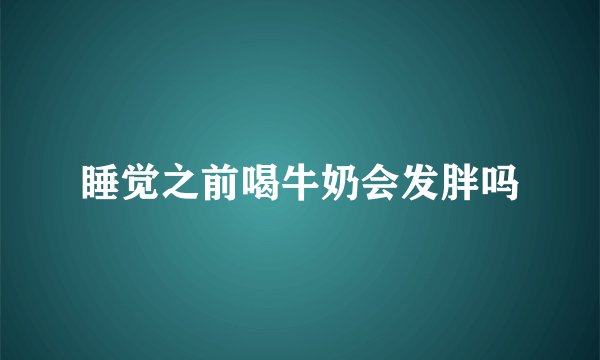 睡觉之前喝牛奶会发胖吗