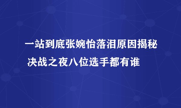一站到底张婉怡落泪原因揭秘 决战之夜八位选手都有谁