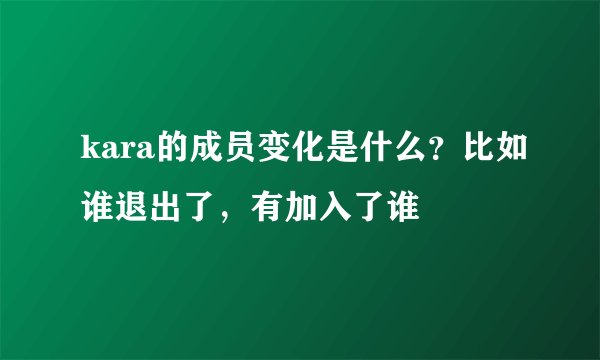 kara的成员变化是什么？比如谁退出了，有加入了谁