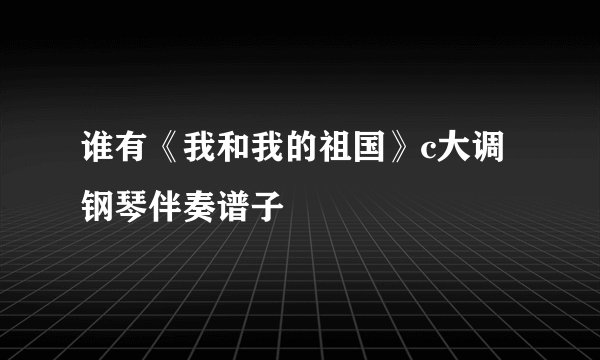 谁有《我和我的祖国》c大调钢琴伴奏谱子