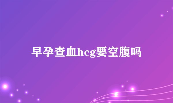 早孕查血hcg要空腹吗
