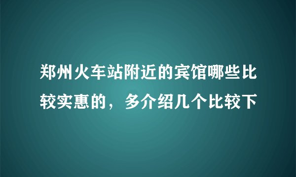 郑州火车站附近的宾馆哪些比较实惠的，多介绍几个比较下