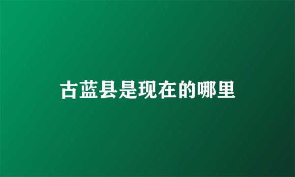 古蓝县是现在的哪里