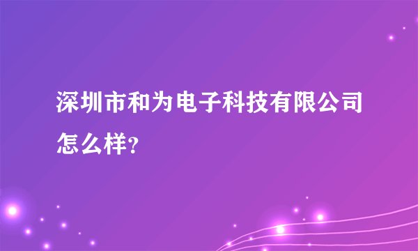 深圳市和为电子科技有限公司怎么样？